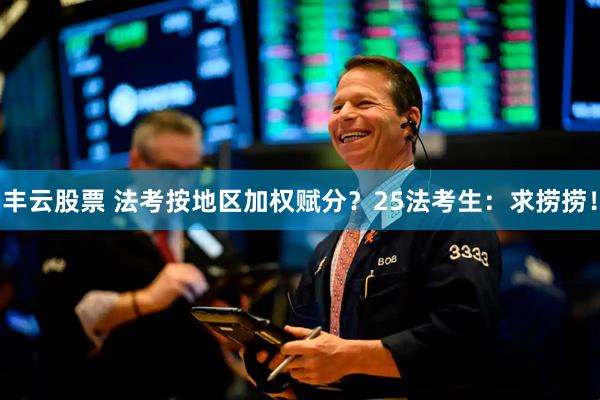 丰云股票 法考按地区加权赋分？25法考生：求捞捞！
