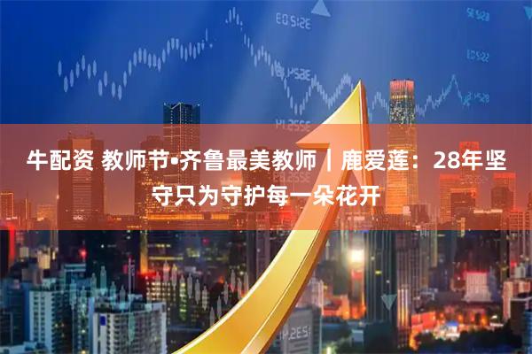 牛配资 教师节•齐鲁最美教师｜鹿爱莲：28年坚守只为守护每一朵花开