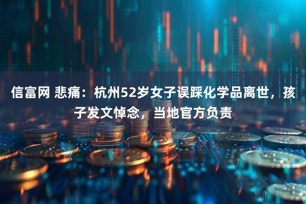 信富网 悲痛：杭州52岁女子误踩化学品离世，孩子发文悼念，当地官方负责