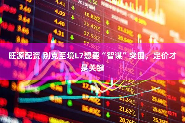 旺源配资 别克至境L7想要“智谋”突围，定价才是关键