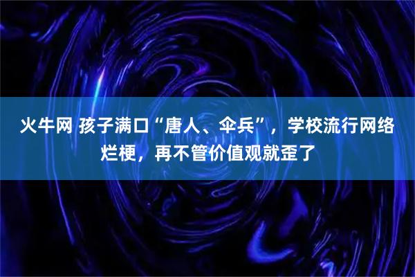 火牛网 孩子满口“唐人、伞兵”，学校流行网络烂梗，再不管价值观就歪了