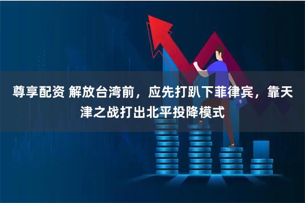 尊享配资 解放台湾前，应先打趴下菲律宾，靠天津之战打出北平投降模式