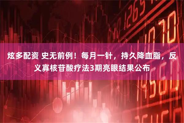 炫多配资 史无前例！每月一针，持久降血脂，反义寡核苷酸疗法3期亮眼结果公布