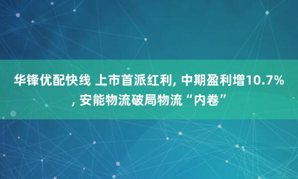 华锋优配快线 上市首派红利, 中期盈利增10.7%, 安能物流破局物流“内卷”