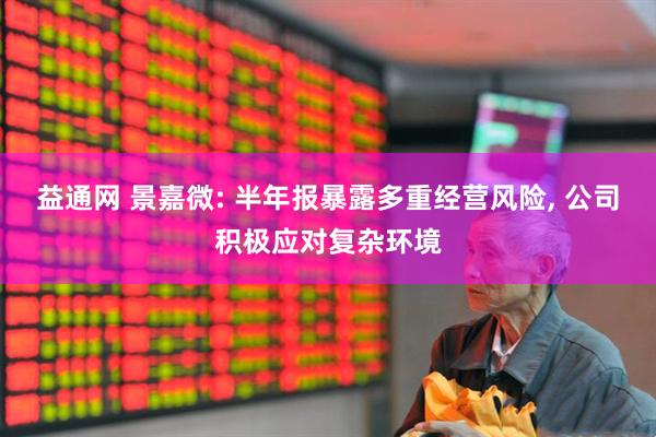 益通网 景嘉微: 半年报暴露多重经营风险, 公司积极应对复杂环境