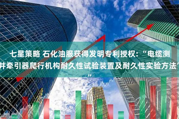 七星策略 石化油服获得发明专利授权: “电缆测井牵引器爬行机构耐久性试验装置及耐久性实验方法”