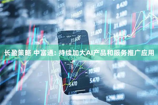 长盈策略 中富通: 持续加大AI产品和服务推广应用
