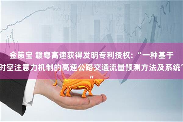金策宝 赣粤高速获得发明专利授权: “一种基于时空注意力机制的高速公路交通流量预测方法及系统”