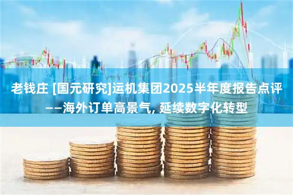 老钱庄 [国元研究]运机集团2025半年度报告点评——海外订单高景气, 延续数字化转型