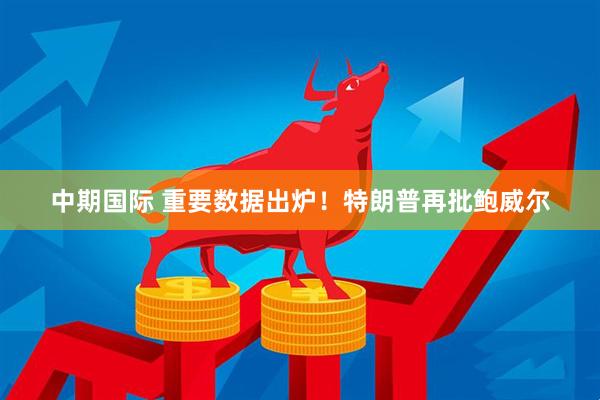 中期国际 重要数据出炉！特朗普再批鲍威尔