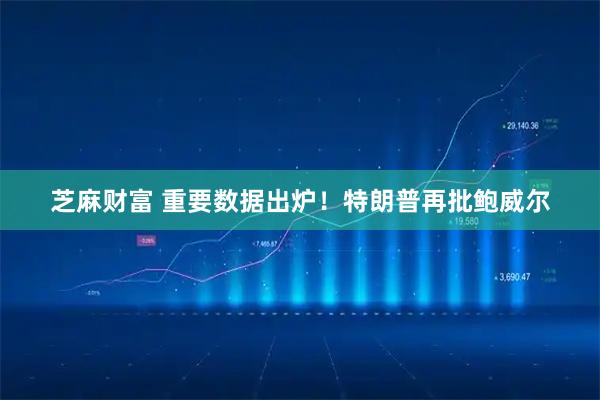 芝麻财富 重要数据出炉！特朗普再批鲍威尔