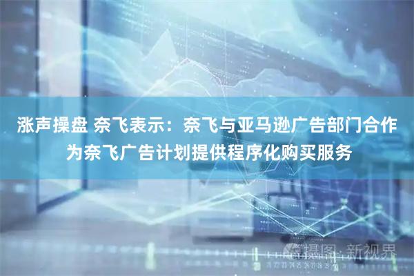 涨声操盘 奈飞表示：奈飞与亚马逊广告部门合作 为奈飞广告计划提供程序化购买服务