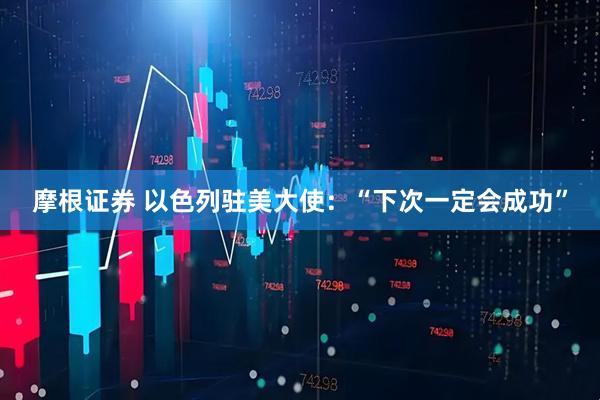 摩根证券 以色列驻美大使：“下次一定会成功”