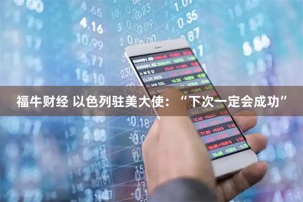 福牛财经 以色列驻美大使：“下次一定会成功”