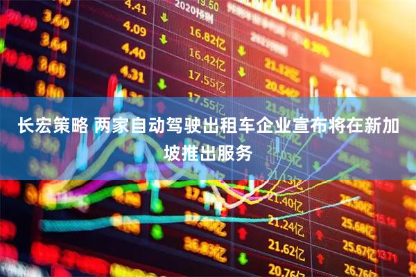长宏策略 两家自动驾驶出租车企业宣布将在新加坡推出服务