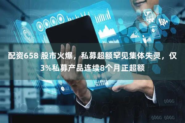 配资658 股市火爆，私募超额罕见集体失灵，仅3%私募产品连续8个月正超额