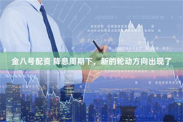 金八号配资 降息周期下，新的轮动方向出现了