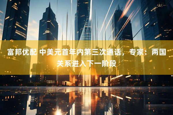 富邦优配 中美元首年内第三次通话，专家：两国关系进入下一阶段