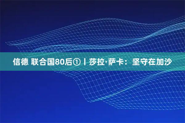 信德 联合国80后①丨莎拉·萨卡：坚守在加沙