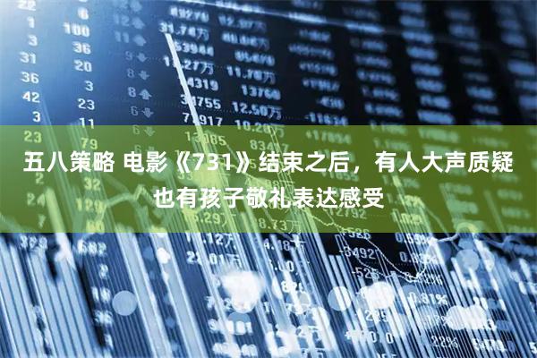 五八策略 电影《731》结束之后，有人大声质疑也有孩子敬礼表达感受