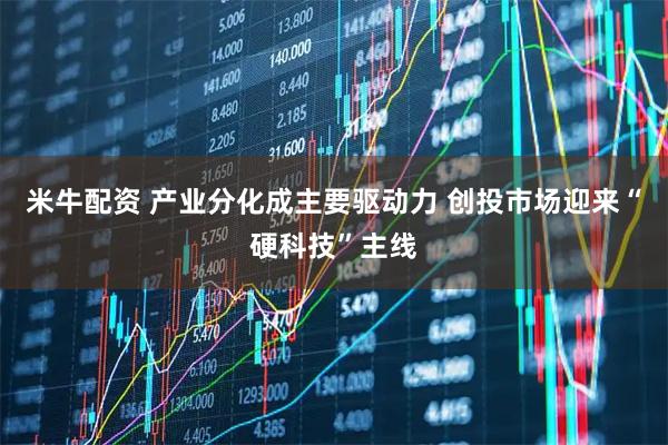 米牛配资 产业分化成主要驱动力 创投市场迎来“硬科技”主线