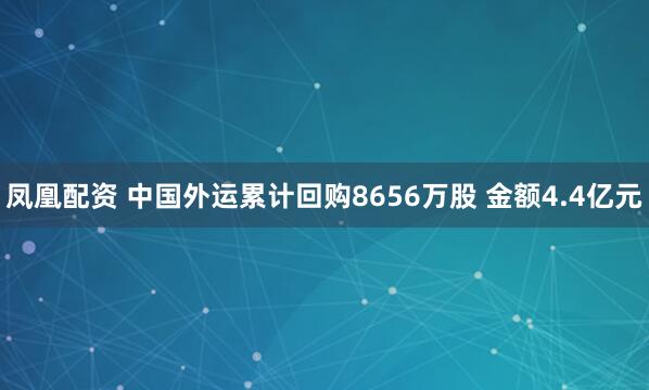 凤凰配资 中国外运累计回购8656万股 金额4.4亿元