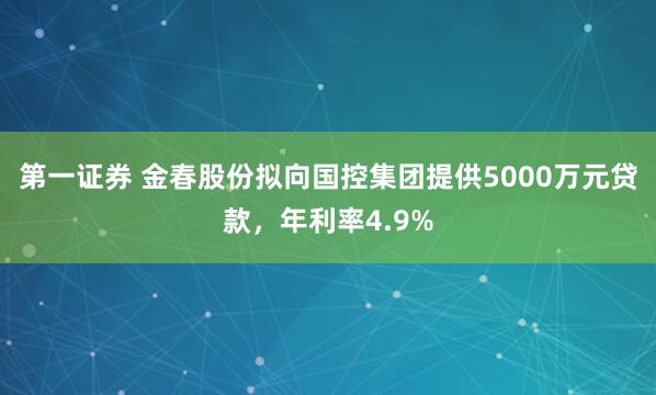 第一证券 金春股份拟向国控集团提供5000万元贷款，年利率4.9%