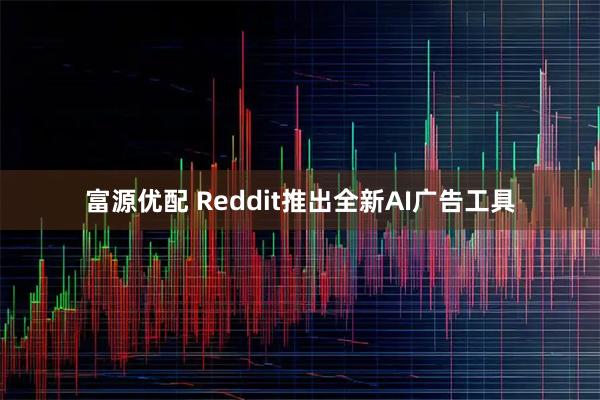 富源优配 Reddit推出全新AI广告工具