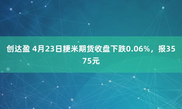 创达盈 4月23日粳米期货收盘下跌0.06%，报3575元