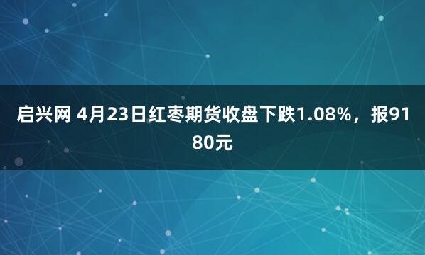 启兴网 4月23日红枣期货收盘下跌1.08%，报9180元