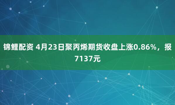 锦鲤配资 4月23日聚丙烯期货收盘上涨0.86%，报7137元