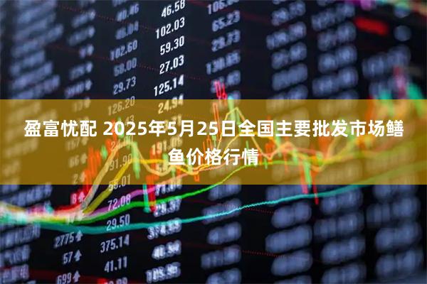 盈富忧配 2025年5月25日全国主要批发市场鳝鱼价格行情
