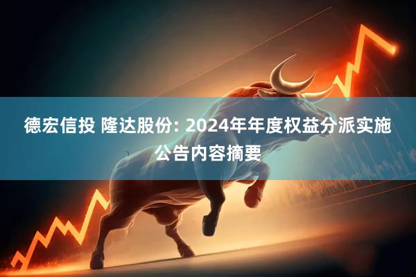 德宏信投 隆达股份: 2024年年度权益分派实施公告内容摘要