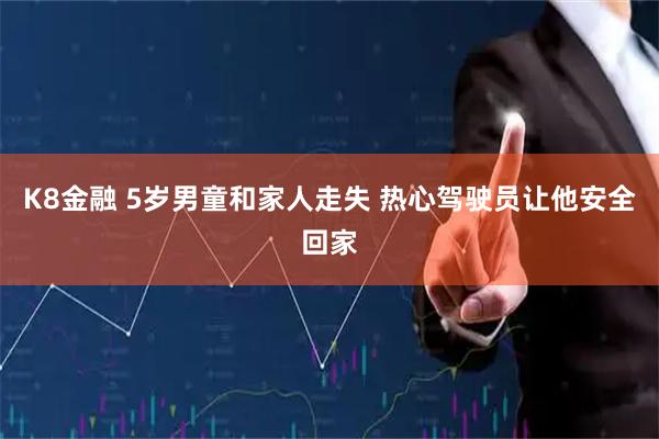 K8金融 5岁男童和家人走失 热心驾驶员让他安全回家