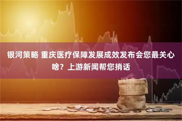 银河策略 重庆医疗保障发展成效发布会您最关心啥？上游新闻帮您捎话