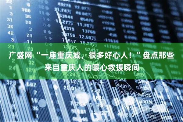 广盛网 “一座重庆城，很多好心人！”盘点那些来自重庆人的暖心救援瞬间