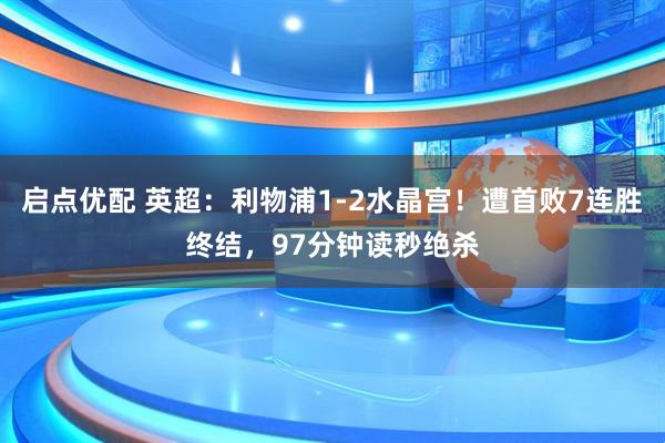 启点优配 英超：利物浦1-2水晶宫！遭首败7连胜终结，97分钟读秒绝杀
