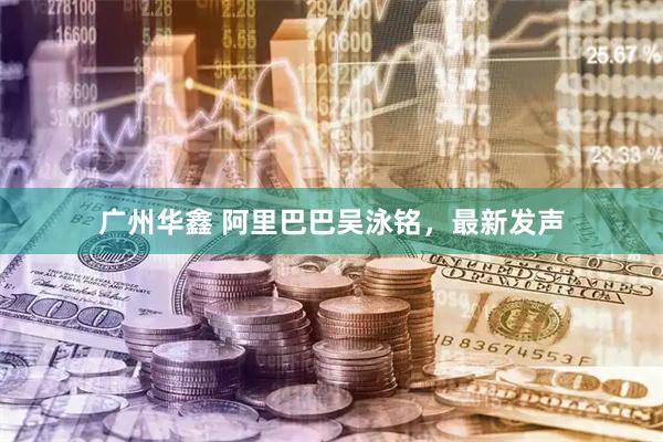 广州华鑫 阿里巴巴吴泳铭，最新发声