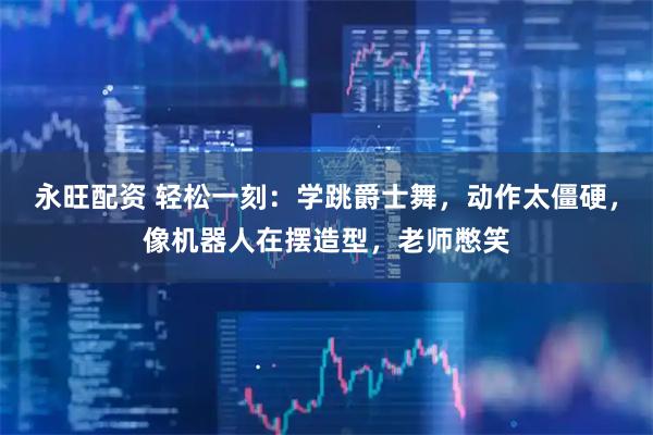永旺配资 轻松一刻：学跳爵士舞，动作太僵硬，像机器人在摆造型，老师憋笑