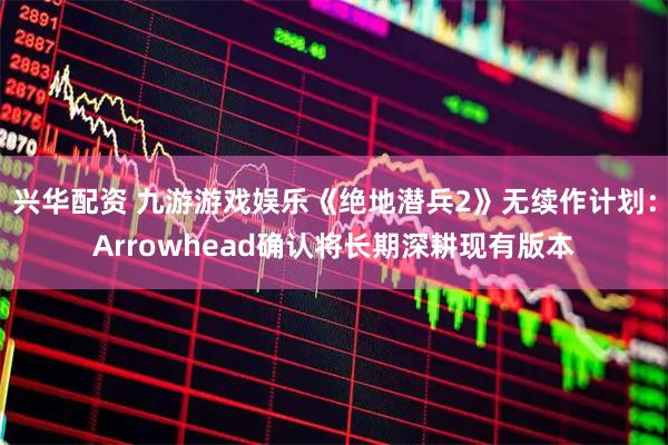 兴华配资 九游游戏娱乐《绝地潜兵2》无续作计划：Arrowhead确认将长期深耕现有版本