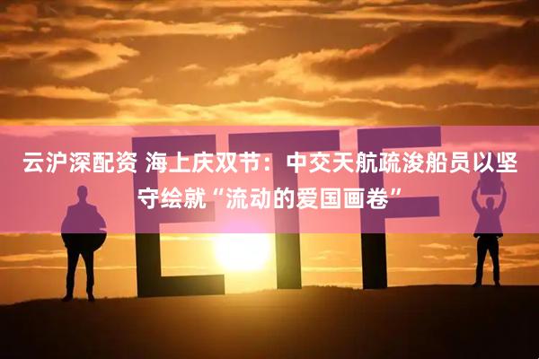 云沪深配资 海上庆双节：中交天航疏浚船员以坚守绘就“流动的爱国画卷”