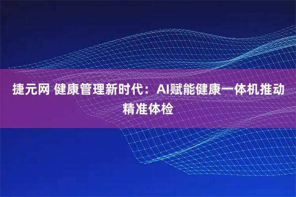 捷元网 健康管理新时代：AI赋能健康一体机推动精准体检