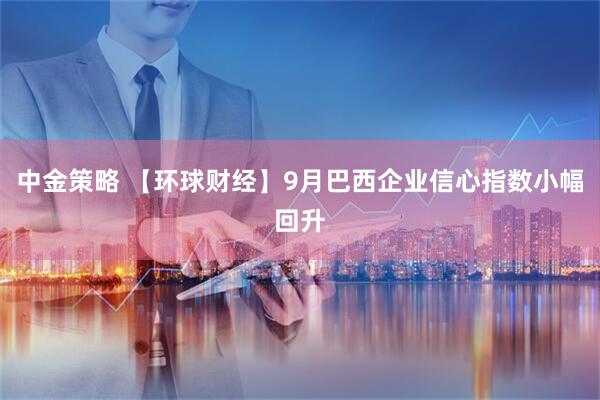 中金策略 【环球财经】9月巴西企业信心指数小幅回升