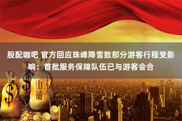 股配咖吧 官方回应珠峰降雪致部分游客行程受影响：首批服务保障队伍已与游客会合