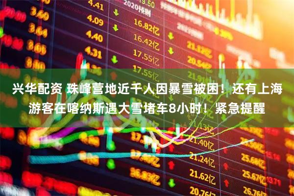 兴华配资 珠峰营地近千人因暴雪被困！还有上海游客在喀纳斯遇大雪堵车8小时！紧急提醒