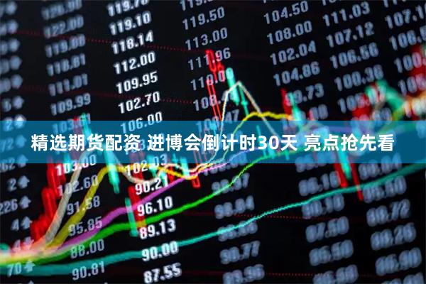 精选期货配资 进博会倒计时30天 亮点抢先看