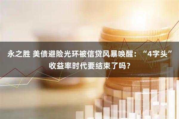 永之胜 美债避险光环被信贷风暴唤醒：“4字头”收益率时代要结束了吗？