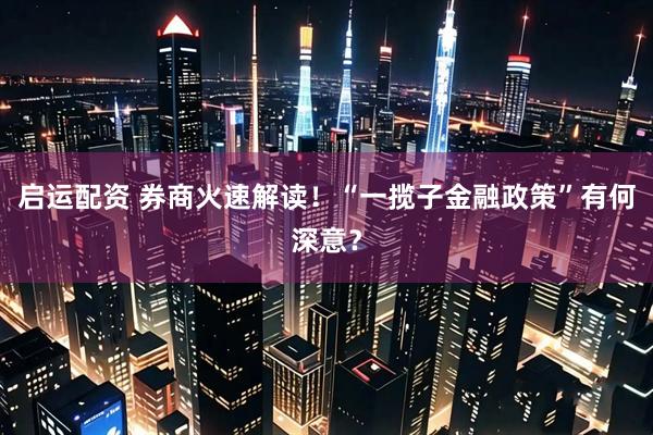 启运配资 券商火速解读！“一揽子金融政策”有何深意？
