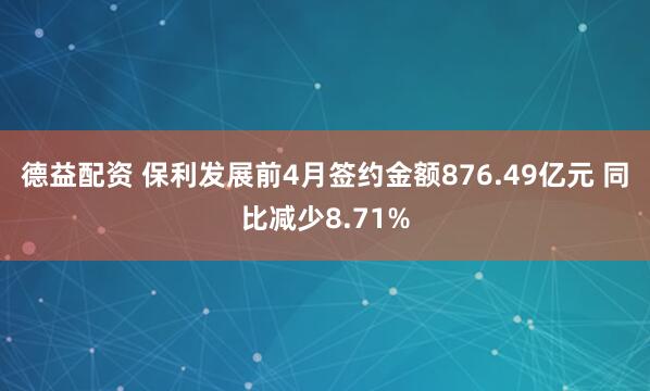 德益配资 保利发展前4月签约金额876.49亿元 同比减少8.71%