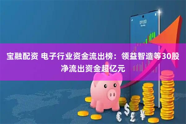 宝融配资 电子行业资金流出榜：领益智造等30股净流出资金超亿元